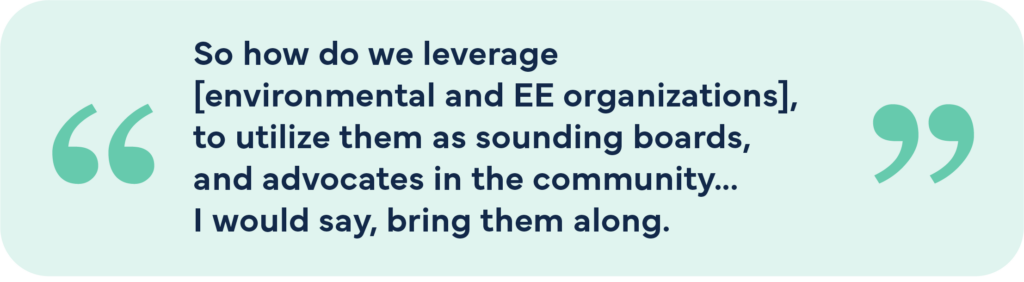 So how do we leverage environmental and EE organizations to utilize them as sounding boards, and advocates in the community...I would say, bring them along.