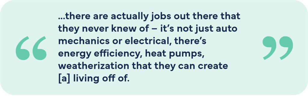 There are actually jobs out there that they never knew of -- it's not just auto mechanics or electrical, there's energy efficiency, heat pumps, weatherization that they can create a living off of